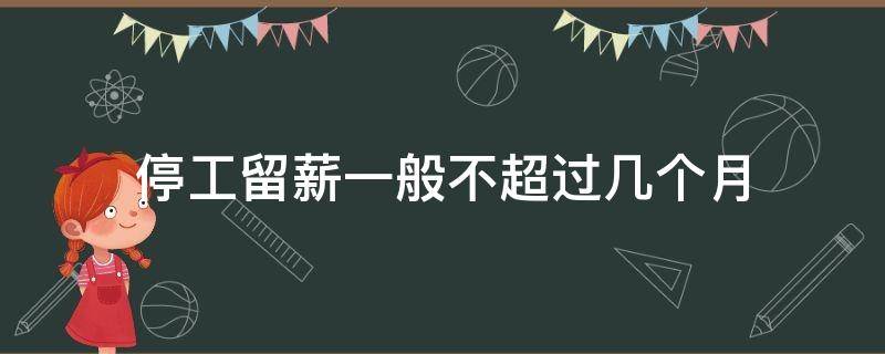 停工留薪一般不超过几个月（停工留薪一般不超过几个月职工）