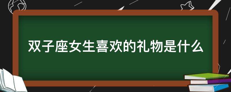 双子座女生喜欢的礼物是什么 双子座女生接受礼物代表喜欢你吗