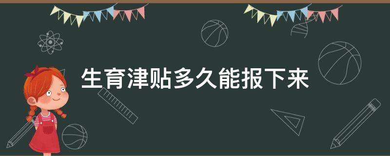 生育津贴多久能报下来 浙江省生育津贴多久能报下来