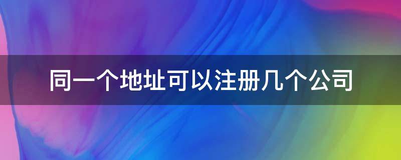 同一个地址可以注册几个公司（同一个地址可以注册几个公司?）