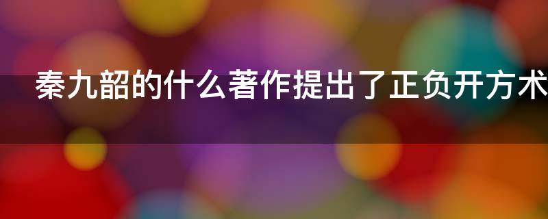 秦九韶的什么著作提出了正负开方术（宋代著名学家秦九韶的著作什么提出了正负开方术）