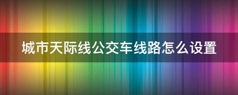 城市天际线公交车线路怎么设置 城市天际线公交车线路怎么设置沿线返回