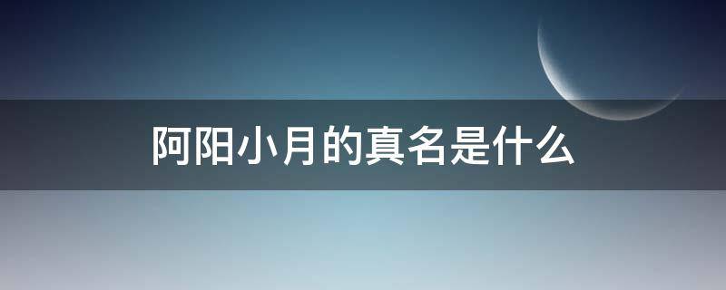 阿阳小月的真名是什么（阿阳和小月到底是什么鬼）