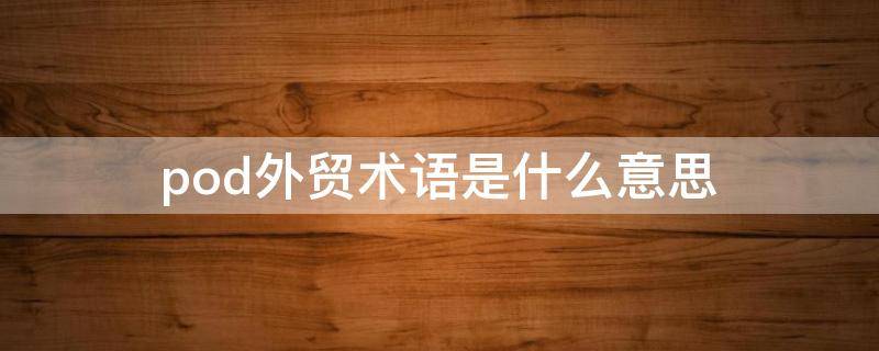 pod外贸术语是什么意思 pod在外贸中是什么意思