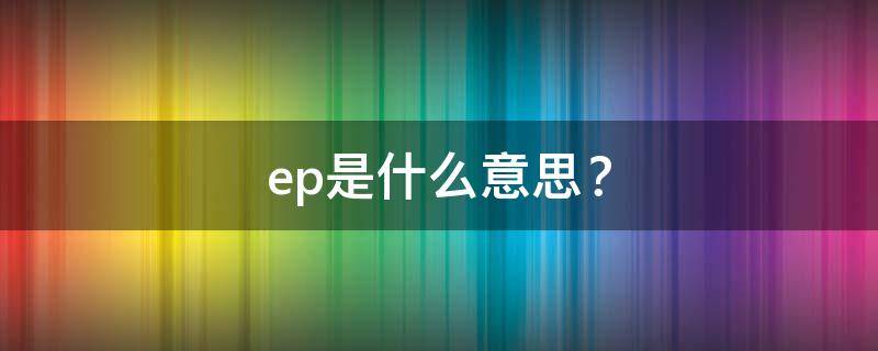 ep是什么意思？ ep是什么意思化学