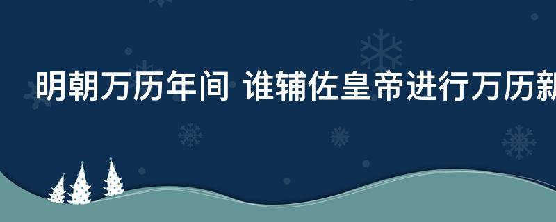 明朝万历年间（明朝万历年间推行一条鞭法的是谁）