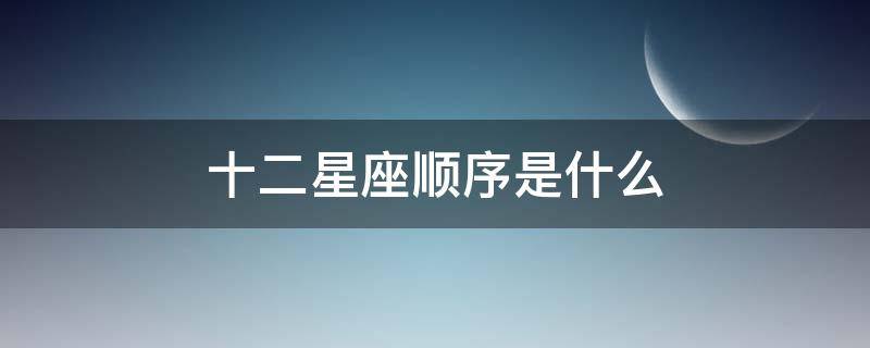 十二星座顺序是什么 12星座的顺序是什么?