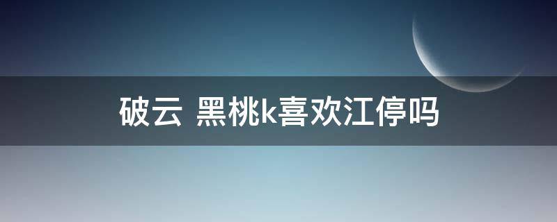 破云 黑桃k喜欢江停吗