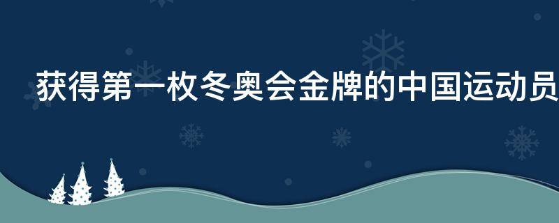 获得第一枚冬奥会金牌的中国运动员是谁