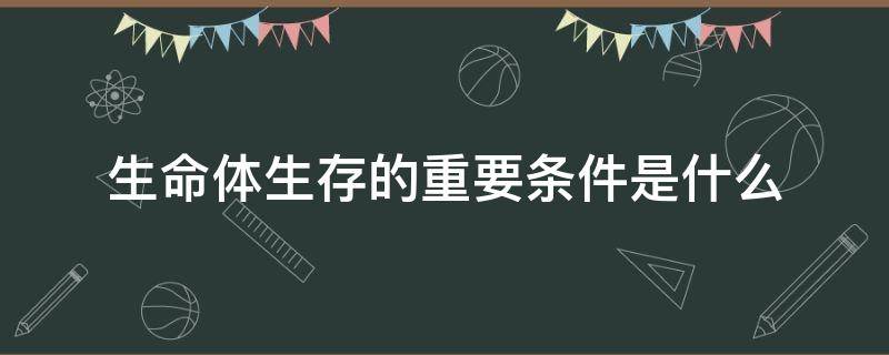 生命体生存的重要条件是什么（适合生命生存的条件是）