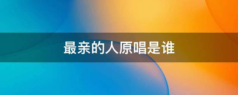 最亲的人原唱是谁 岳云鹏唱的最亲的人原唱是谁