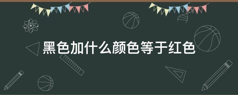 黑色加什么颜色等于红色 黑色加什么颜色是红色?