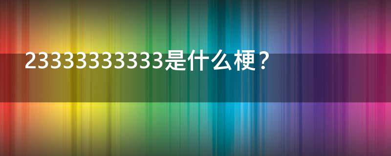 23333333333是什么梗？（23333333333是什么梗）