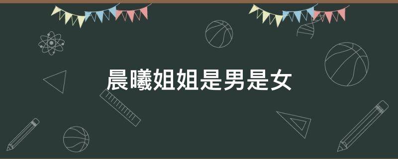 晨曦姐姐是男是女 晨曦姐姐 男的