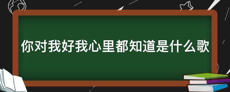 你对我好我心里都知道是什么歌（儿歌你对我好我心里都知道是什么歌）