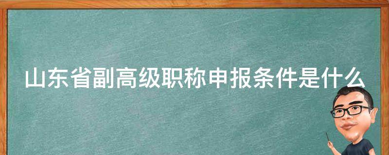 山东省副高级职称申报条件是什么 山东申报正高级职称条件