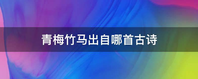 青梅竹马出自哪首古诗 青梅竹马出自哪首古诗?