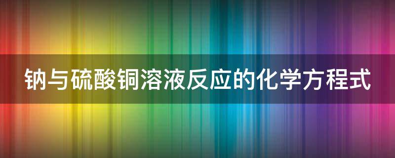 钠与硫酸铜溶液反应的化学方程式