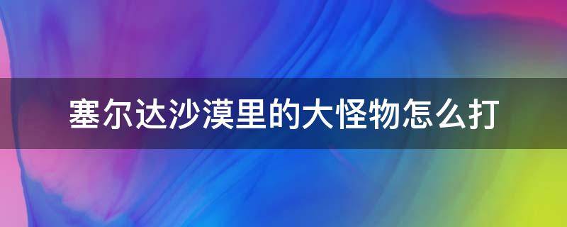 塞尔达沙漠里的大怪物怎么打 塞尔达 沙漠巨兽怎么打