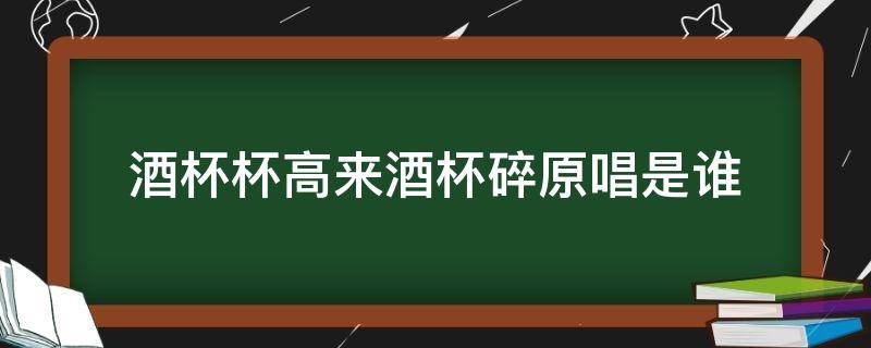 酒杯杯高来酒杯碎原唱是谁 酒杯杯倒来,酒杯杯碎的原唱是谁