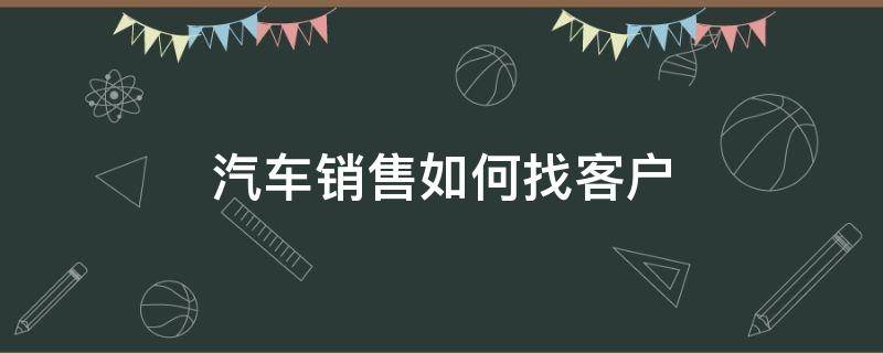 汽车销售如何找客户 4s店销售怎么找客户