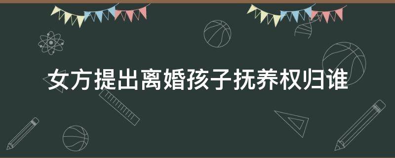 女方提出离婚孩子抚养权归谁 女方提出离婚孩子抚养权归谁?