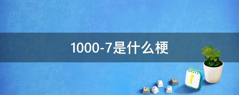 1000-7是什么梗（10007等于几是什么梗）