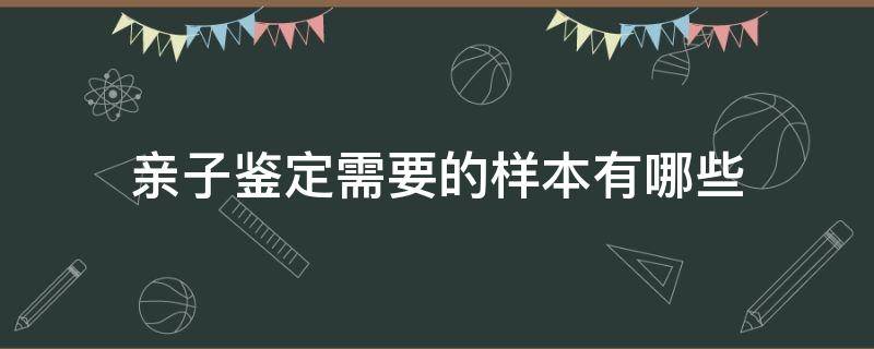 亲子鉴定需要的样本有哪些 亲子鉴定什么样本