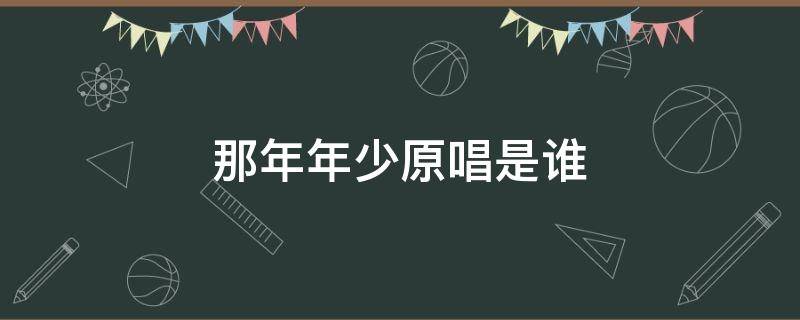 那年年少原唱是谁 那年年少到底是谁的歌