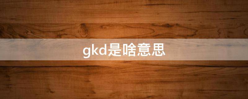 gkd是啥意思 gkdgkd是什么意思