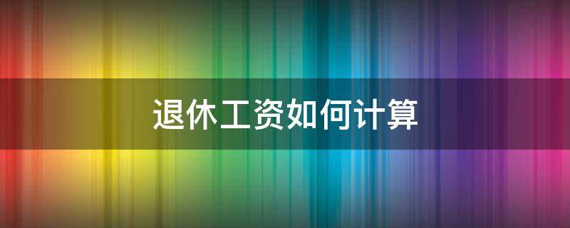 退休工资如何计算的（退休工资如何计算的法律依据）