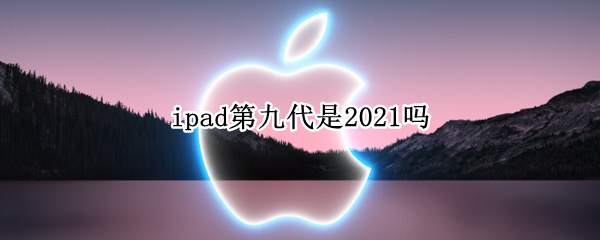 ipad第九代是2021吗（ipad第九代2021上市时间）