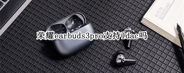 荣耀earbuds3pro支持ldac吗