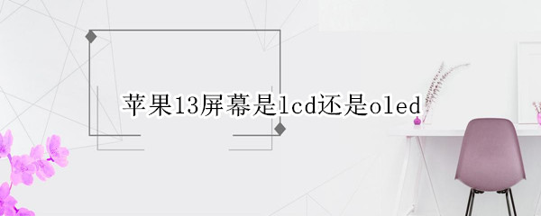 苹果13屏幕是lcd还是oled（苹果13屏幕是lcd吗）