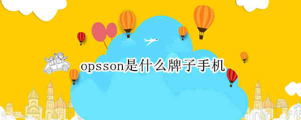 opsson是什么牌子手机 opsson手机最好的是哪一款