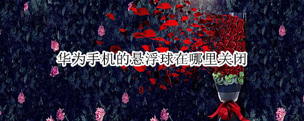 华为手机的悬浮球在哪里关闭 华为手机在哪里关掉悬浮球