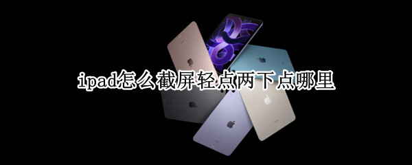 ipad怎么截屏轻点两下点哪里（ipad轻点两下截屏怎么用）