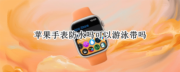 苹果手表防水吗可以游泳带吗(苹果手表7防水吗可以游泳带吗)