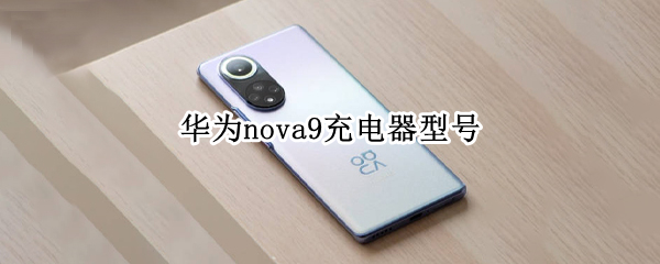 华为nova9充电器型号 华为nova9充电器型号参数