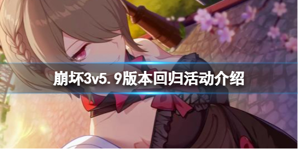 崩坏3v5.9版本回归活动介绍 崩坏三3.9版本什么时候更新结束