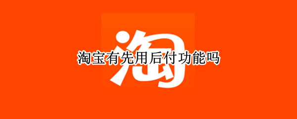 淘宝有先用后付功能吗（为什么淘宝有先用后付的功能）