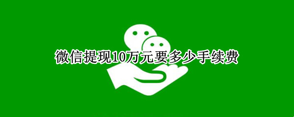 微信提现10万元要多少手续费 微信提现10万是多少手续费