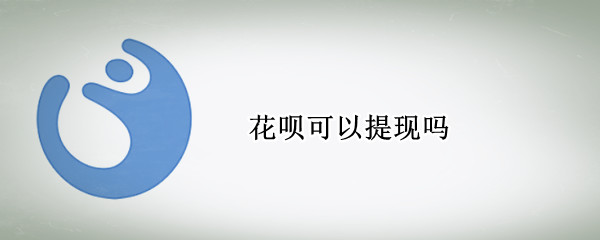 花呗可以提现吗 花呗可以提现吗?怎么提