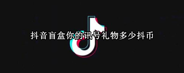 抖音盲盒你的讯号礼物多少抖币（抖音惊喜盲盒多少抖币）