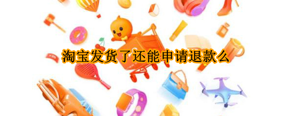 淘宝发货了还能申请退款么(淘宝已发货能申请退款吗)