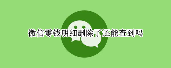 微信零钱明细删除了还能查到吗 微信零钱明细删除了还能查到吗,多久可以查不到