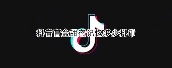 抖音盲盒甜蜜记忆多少抖币(抖音盲盒甜蜜记忆多少抖币一个)