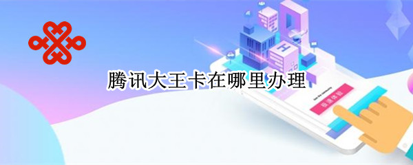 腾讯大王卡在哪里办理（腾讯大王卡在哪里办理副卡）