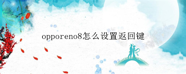 opporeno8怎么设置返回键 opporeno8怎么设置返回键不震动