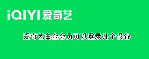 爱奇艺白金会员可以登录几个设备（爱奇艺白金会员可以登录几个设备啊）